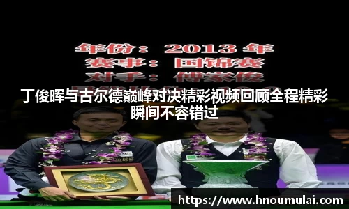 丁俊晖与古尔德巅峰对决精彩视频回顾全程精彩瞬间不容错过