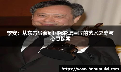 李安：从东方导演到国际影坛巨匠的艺术之路与心灵探索