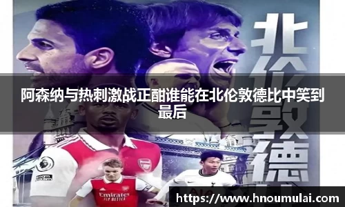 阿森纳与热刺激战正酣谁能在北伦敦德比中笑到最后