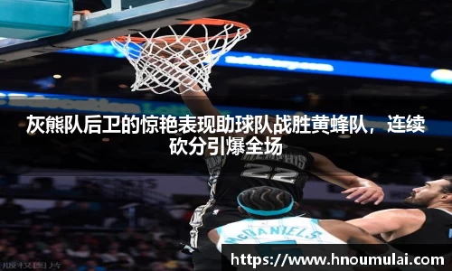 灰熊队后卫的惊艳表现助球队战胜黄蜂队，连续砍分引爆全场