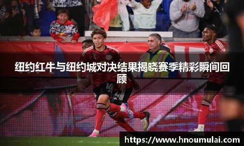 纽约红牛与纽约城对决结果揭晓赛季精彩瞬间回顾