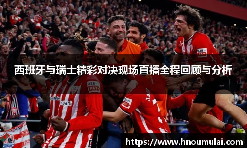 西班牙与瑞士精彩对决现场直播全程回顾与分析