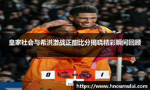 皇家社会与希洪激战正酣比分揭晓精彩瞬间回顾