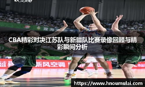 CBA精彩对决江苏队与新疆队比赛录像回顾与精彩瞬间分析