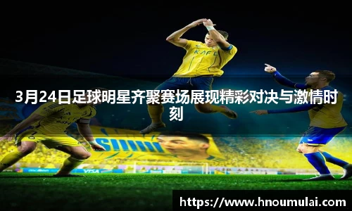 3月24日足球明星齐聚赛场展现精彩对决与激情时刻