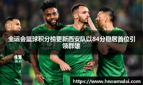 全运会篮球积分榜更新西安队以84分稳居首位引领群雄