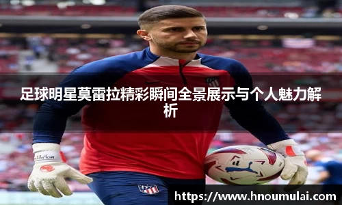 足球明星莫雷拉精彩瞬间全景展示与个人魅力解析
